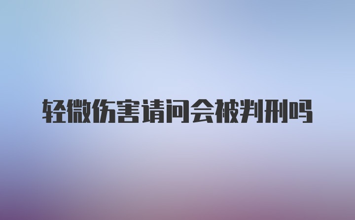 轻微伤害请问会被判刑吗