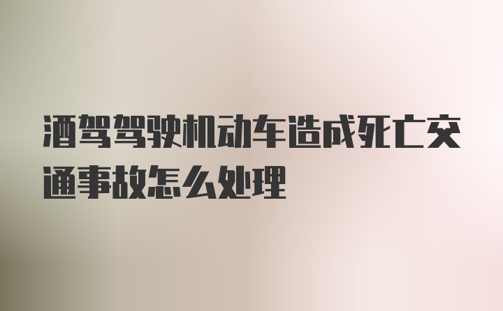 酒驾驾驶机动车造成死亡交通事故怎么处理