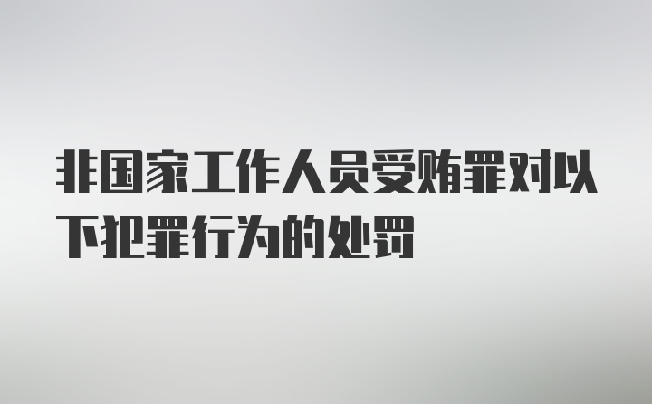 非国家工作人员受贿罪对以下犯罪行为的处罚