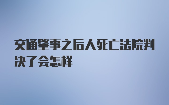 交通肇事之后人死亡法院判决了会怎样