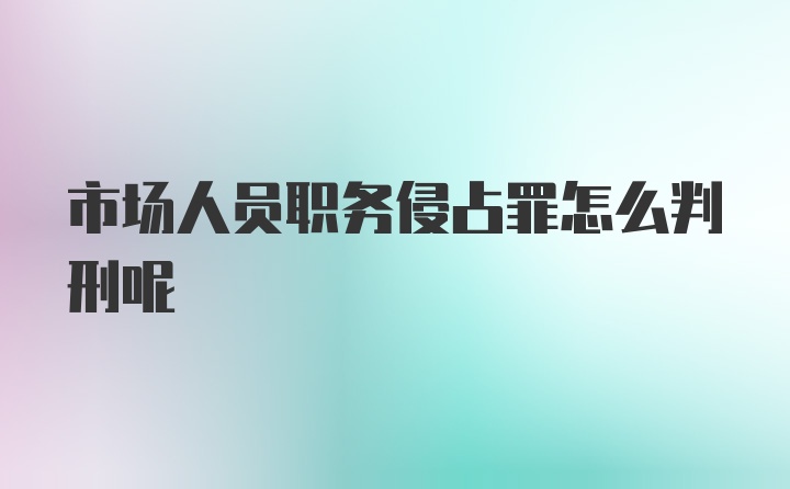 市场人员职务侵占罪怎么判刑呢