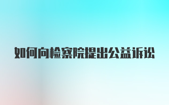 如何向检察院提出公益诉讼