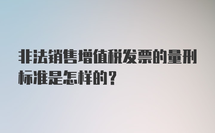 非法销售增值税发票的量刑标准是怎样的?