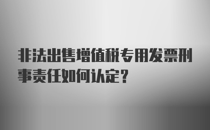 非法出售增值税专用发票刑事责任如何认定？