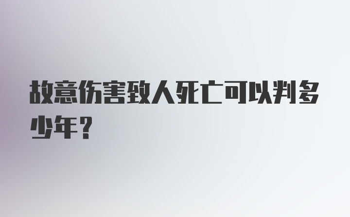 故意伤害致人死亡可以判多少年？