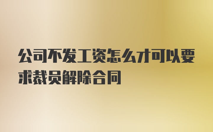 公司不发工资怎么才可以要求裁员解除合同