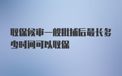 取保候审一般批捕后最长多少时间可以取保