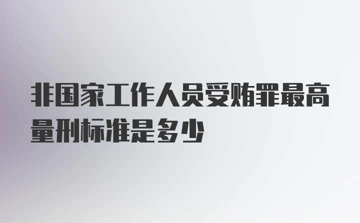 非国家工作人员受贿罪最高量刑标准是多少