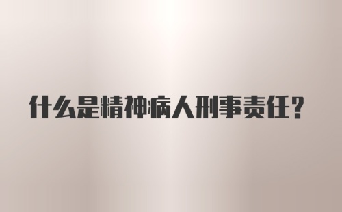 什么是精神病人刑事责任？