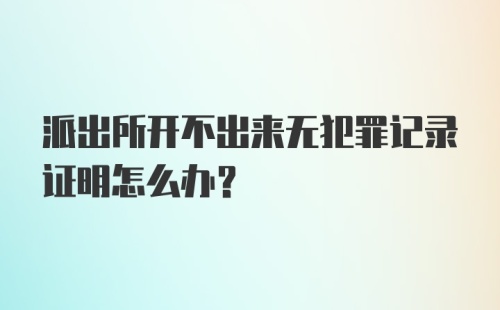 派出所开不出来无犯罪记录证明怎么办?