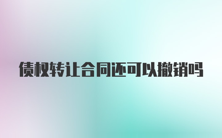 债权转让合同还可以撤销吗