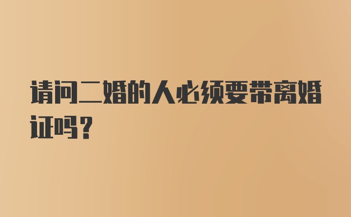 请问二婚的人必须要带离婚证吗？