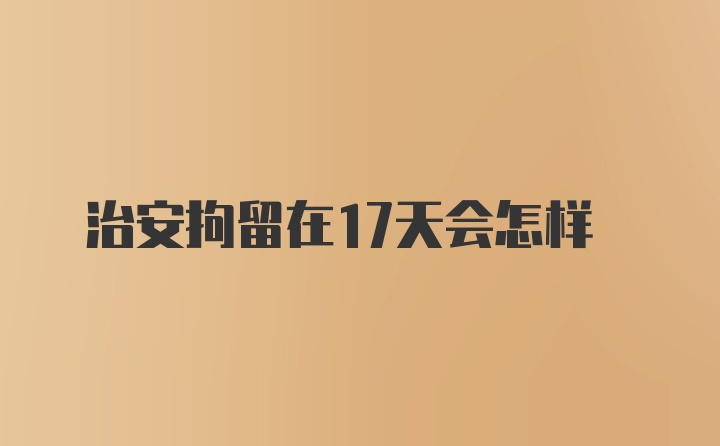 治安拘留在17天会怎样