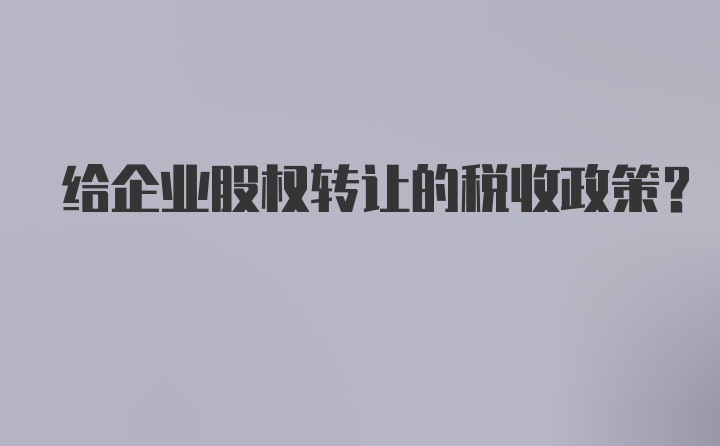 给企业股权转让的税收政策？