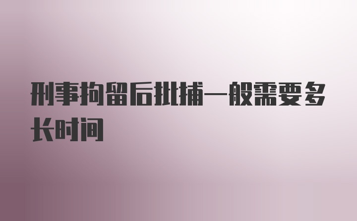 刑事拘留后批捕一般需要多长时间