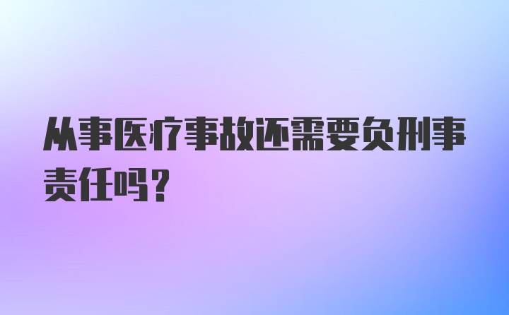 从事医疗事故还需要负刑事责任吗？