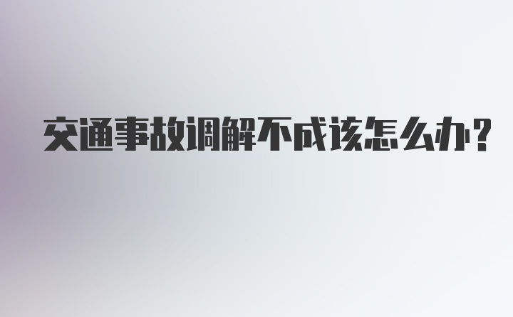 交通事故调解不成该怎么办?