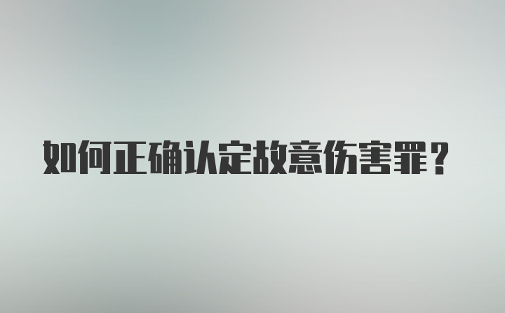 如何正确认定故意伤害罪？