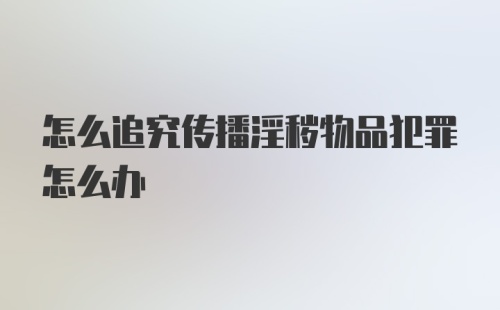 怎么追究传播淫秽物品犯罪怎么办