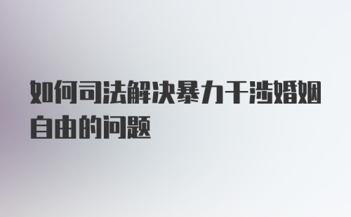 如何司法解决暴力干涉婚姻自由的问题