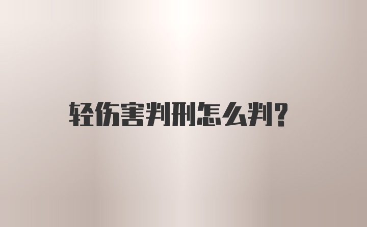 轻伤害判刑怎么判？