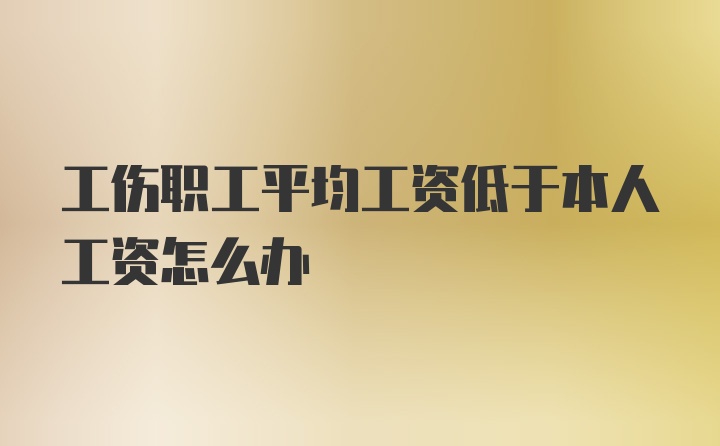 工伤职工平均工资低于本人工资怎么办