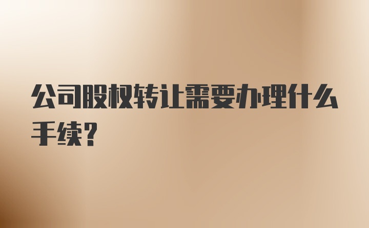 公司股权转让需要办理什么手续？