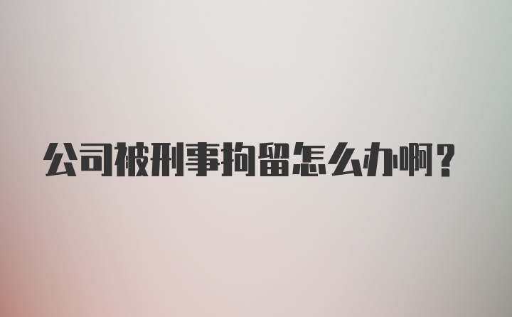 公司被刑事拘留怎么办啊？