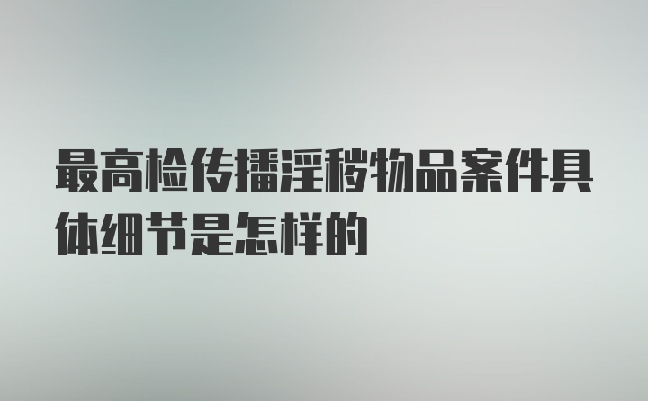 最高检传播淫秽物品案件具体细节是怎样的