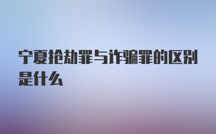 宁夏抢劫罪与诈骗罪的区别是什么