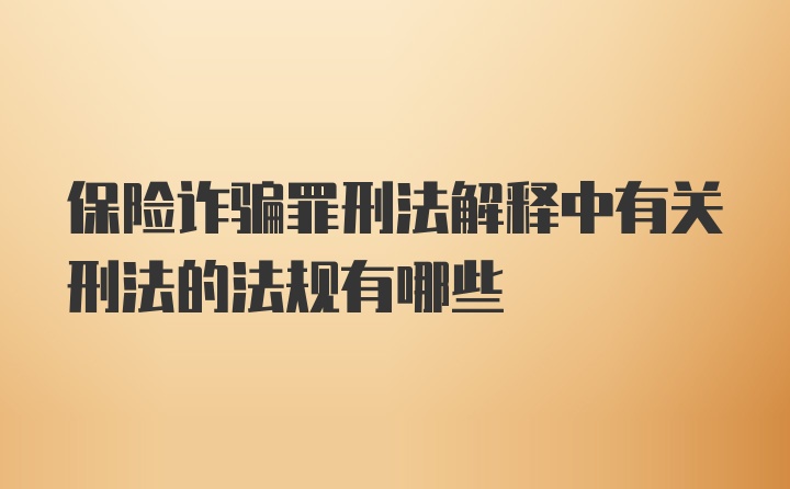 保险诈骗罪刑法解释中有关刑法的法规有哪些