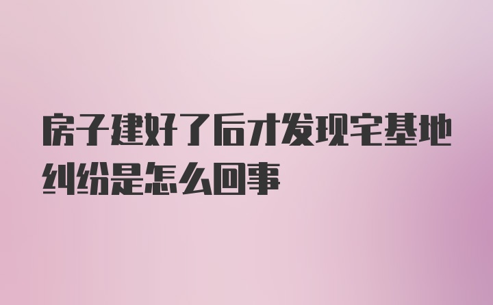 房子建好了后才发现宅基地纠纷是怎么回事