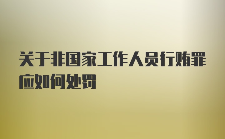 关于非国家工作人员行贿罪应如何处罚