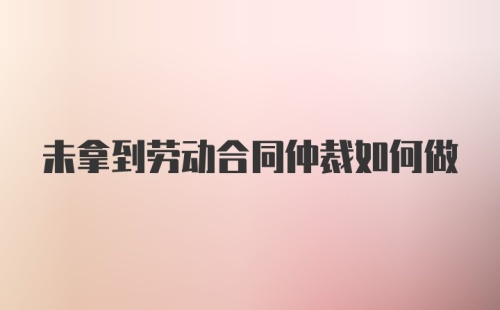 未拿到劳动合同仲裁如何做