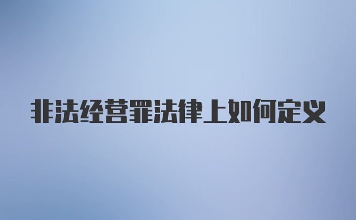 非法经营罪法律上如何定义