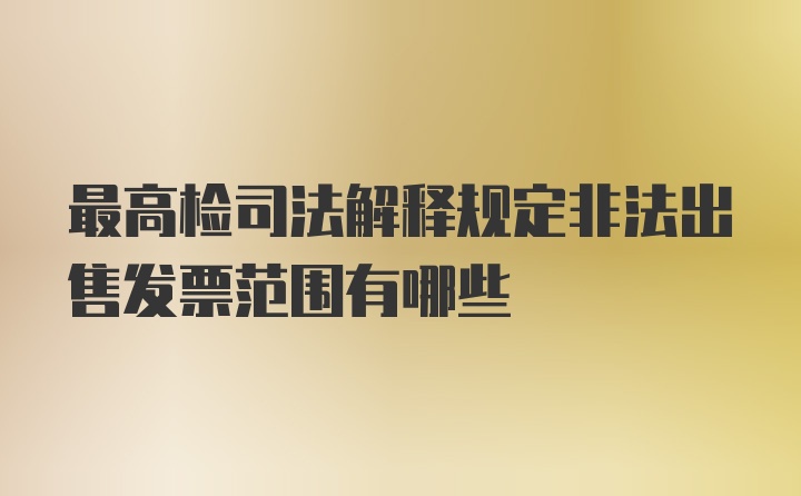 最高检司法解释规定非法出售发票范围有哪些