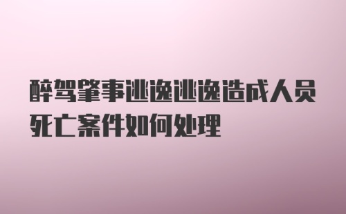 醉驾肇事逃逸逃逸造成人员死亡案件如何处理