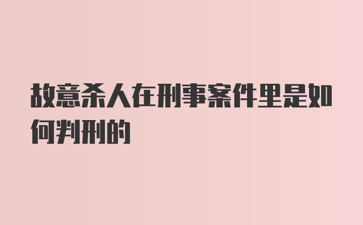 故意杀人在刑事案件里是如何判刑的