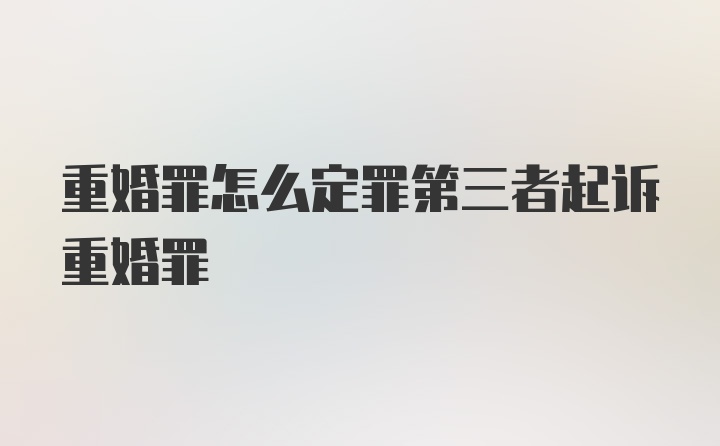 重婚罪怎么定罪第三者起诉重婚罪