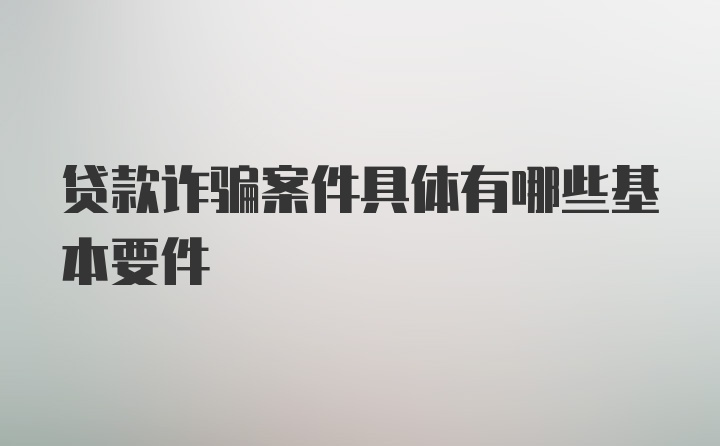 贷款诈骗案件具体有哪些基本要件