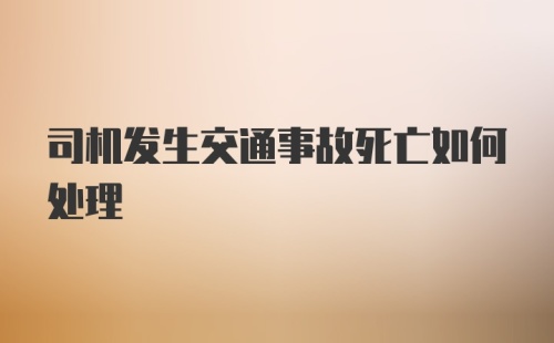 司机发生交通事故死亡如何处理