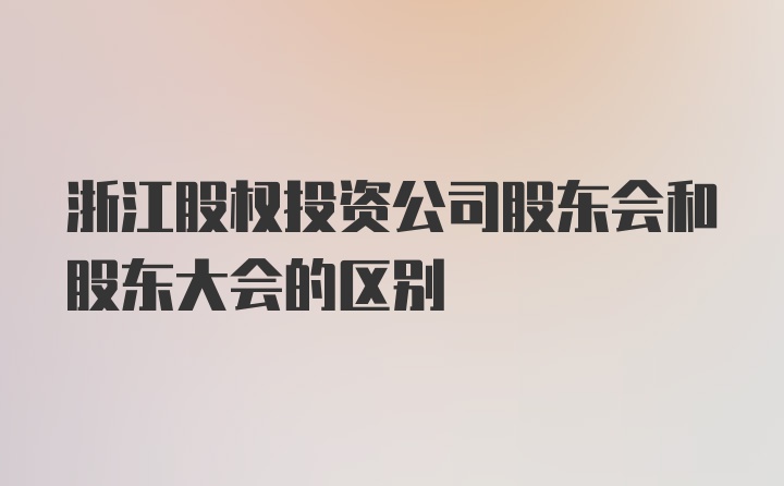 浙江股权投资公司股东会和股东大会的区别