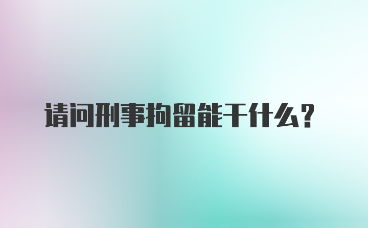 请问刑事拘留能干什么？