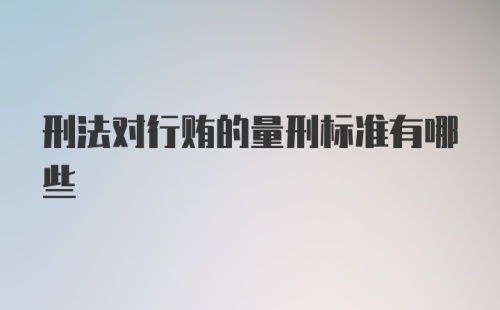 刑法对行贿的量刑标准有哪些