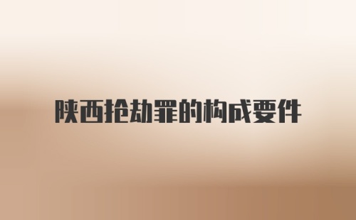 陕西抢劫罪的构成要件