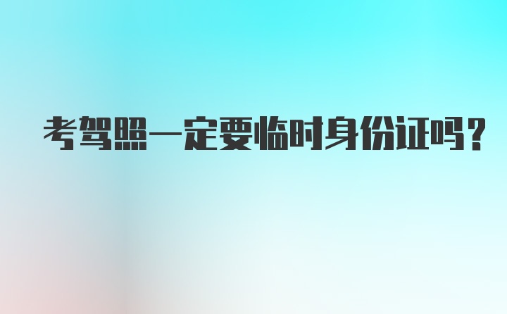 考驾照一定要临时身份证吗？