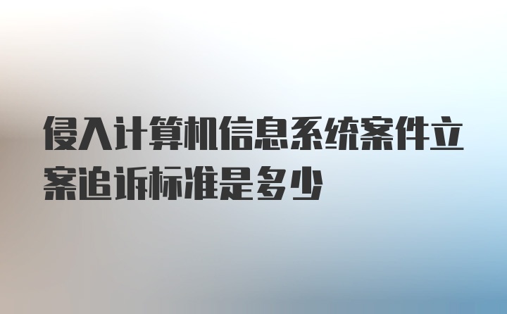 侵入计算机信息系统案件立案追诉标准是多少