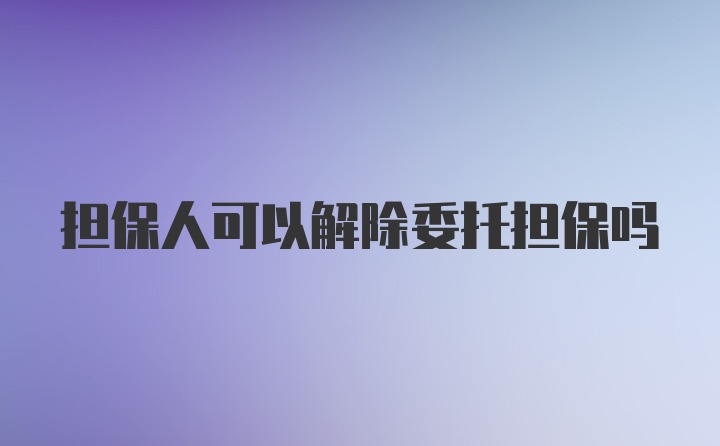 担保人可以解除委托担保吗