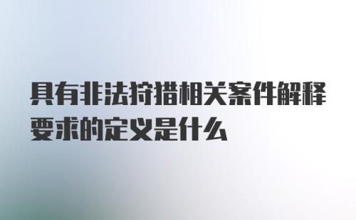 具有非法狩猎相关案件解释要求的定义是什么