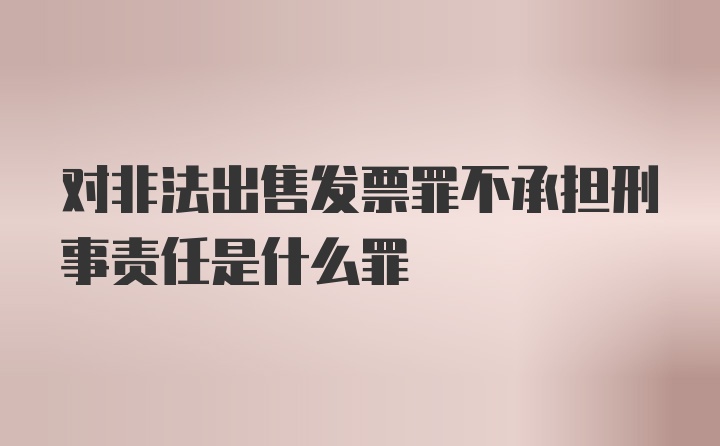 对非法出售发票罪不承担刑事责任是什么罪